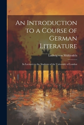 An Introduction to a Course of German Literature; in Lectures to the Students of the University of London by Mühlenfels, Ludwig Von