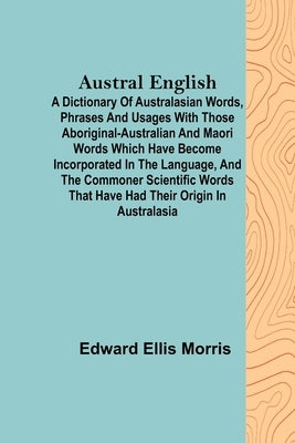 Austral English; A dictionary of Australasian words, phrases and usages with those aboriginal-Australian and Maori words which have become incorporate by Ellis Morris, Edward