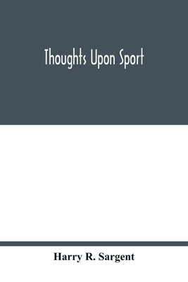 Thoughts upon sport; a work dealing shortly with each branch of sport and showing that as a Medium for the Circulation of Money, and as a national ben by R. Sargent, Harry