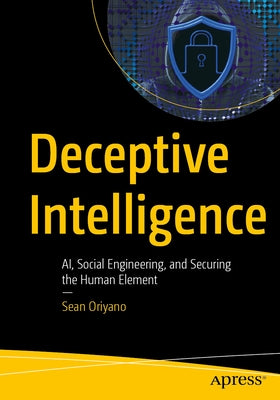 Deceptive Intelligence: Ai, Social Engineering, and Securing the Human Element by Oriyano, Sean