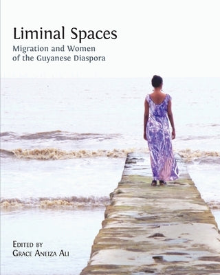 Liminal Spaces: Migration and Women of the Guyanese Diaspora by Ali, Grace Aneiza