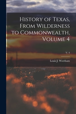 History of Texas, From Wilderness to Commonwealth, Volume 4; v. 4 by Wortham, Louis J.