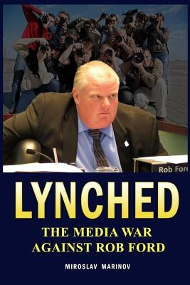 Lynched: The Media War against Rob Ford by Marinov, Miroslav