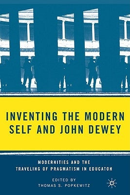 Inventing the Modern Self and John Dewey: Modernities and the Traveling of Pragmatism in Education by Popkewitz, T.