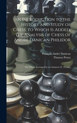 An Introduction to the History and Study of Chess; to Which Is Added, the Analysis of Chess of André Danican Philidor: The Whole Arranged by an Amateu by Danican, François André