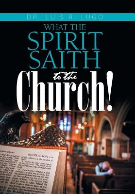 What the Spirit Saith to the Church! by Lugo, Luis R.