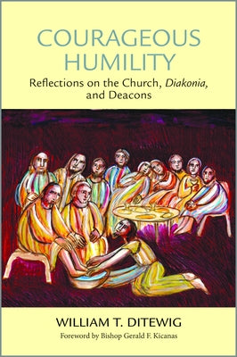 Courageous Humility: Reflections on the Church, Diakonia, and Deacons by Ditewig, William T.