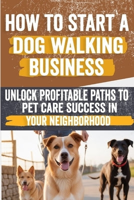 How to Start a Dog Walking Business: Comprehensive Guide to Starting and Growing Your Own Successful Dog Walking Business by Pavlina, Denis