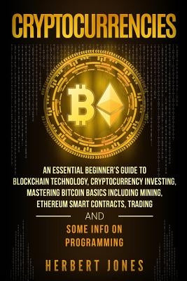 Cryptocurrencies: An Essential Beginner's Guide to Blockchain Technology, Cryptocurrency Investing, Mastering Bitcoin Basics Including M by Jones, Herbert