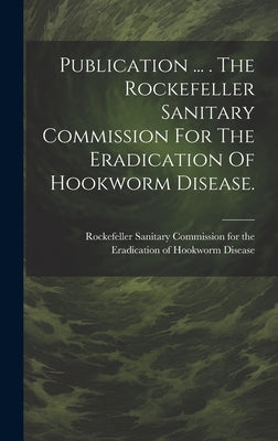 Publication ... . The Rockefeller Sanitary Commission For The Eradication Of Hookworm Disease. by Rockefeller Sanitary Commission for the