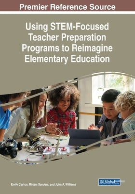 Using STEM-Focused Teacher Preparation Programs to Reimagine Elementary Education by Cayton, Emily