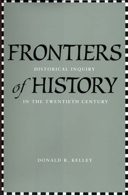 Frontiers of History: Historical Inquiry in the Twentieth Century by Kelley, Donald R.