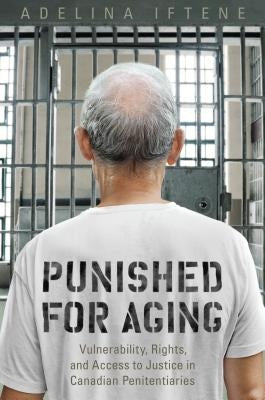 Punished for Aging: Vulnerability, Rights, and Access to Justice in Canadian Penitentiaries by Iftene, Adeline