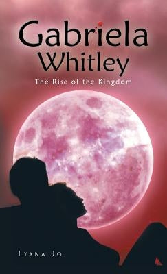 Gabriela Whitley: The Rise of the Kingdom by Lyana Jo
