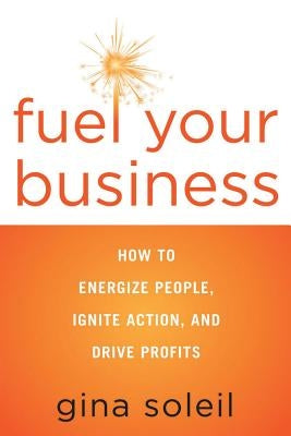 Fuel Your Business: How to Energize People, Ignite Action, and Drive Profits by Soleil, Gina
