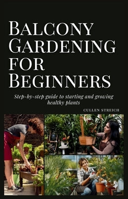 Balcony Gardening for Beginners: step-by-step guide to starting and growing healthy plants by Streich, Cullen