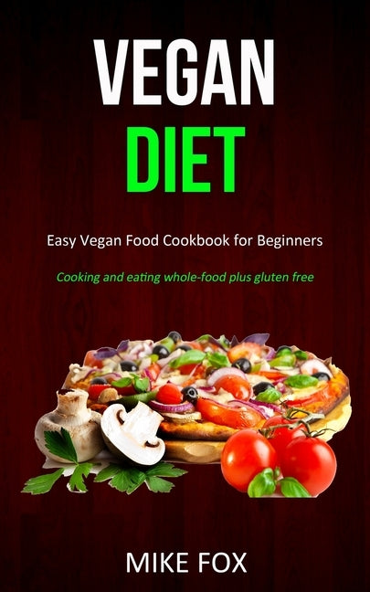 Vegan Diet: Easy Vegan Food Cookbook for Beginners (Cooking and Eating Whole-food Plus Gluten Free) by Fox, Mike
