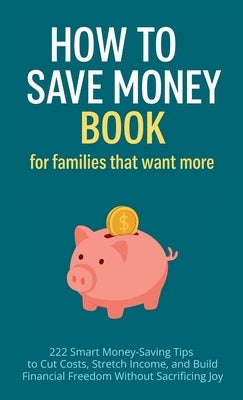 How to Save Money Book for Families That Want More: 222 Smart Money-Saving Tips to Cut Costs, Stretch Income, and Build Financial Freedom Without Sacr by Vasquez, Mauricio