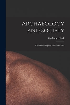 Archaeology and Society; Reconstructing the Prehistoric Past by Clark, Grahame 1907-1995