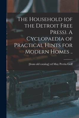 The Household (of the Detroit Free Press). A Cyclopaedia of Practical Hints for Modern Homes .. by Goff, May Perrin [From Old Catalog] Ed