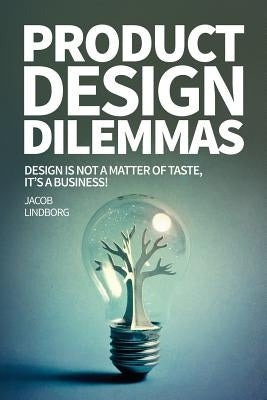 Product Design Dilemmas: Design is not a matter of taste, it's a business! by Lindborg, Jacob