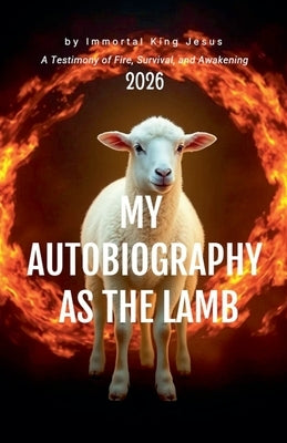 MY AUTOBIOGRAPHY AS THE LAMB A Testimony of Fire, Survival, and Awakening by Jesus, Immortal King