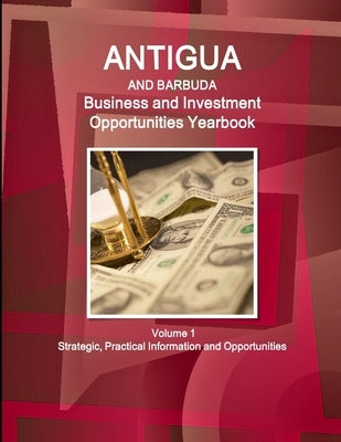 Antigua and Barbuda Business and Investment Opportunities Yearbook Volume 1 Strategic, Practical Information and Opportunities by Ibp, Inc