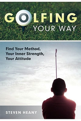 Golfing Your Way: Find Your Method, Your Inner Strengh, Your Attitude by Heany, Steven