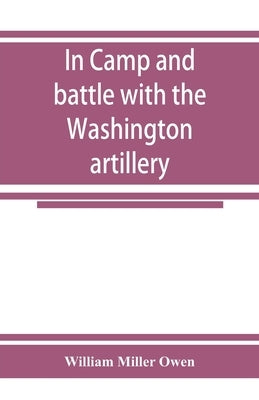 In camp and battle with the Washington artillery of New Orleans. A narrative of events during the late civil war from Bull run to Appomattox and Spani by Miller Owen, William