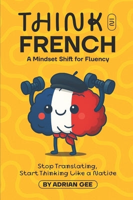 Think in French: A Mindset Shift for Fluency by Gee, Adrian