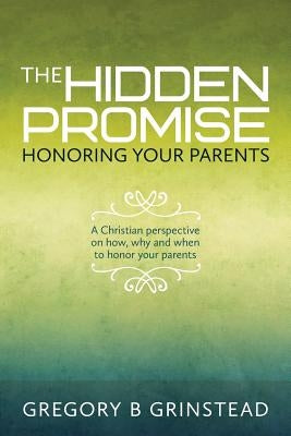 The Hidden Promise, Honoring Your Parents: A Christian perspective on how, why and when to honor your parents by Grinstead, Gregory B.