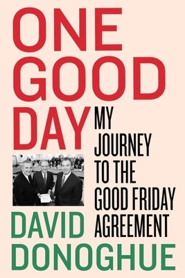 One Good Day: My Journey to the Good Friday Agreement by Donoghue, David