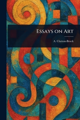Essays on Art by Clutton-Brock, A. (Arthur)
