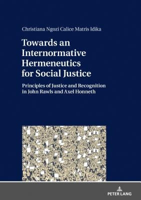 Towards an Internormative Hermeneutics for Social Justice: Principles of Justice and Recognition in John Rawls and Axel Honneth by Idika, Christiana
