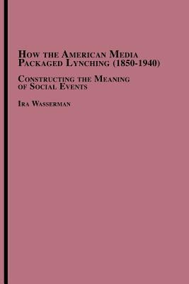 How the American Media Packaged Lynching 1850-1940: Constructing the Meaning of Social Events by Wasserman, Ira