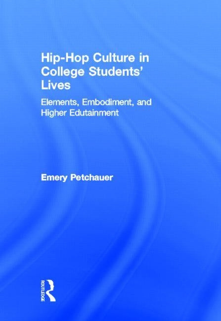 Hip-Hop Culture in College Students' Lives: Elements, Embodiment, and Higher Edutainment by Petchauer, Emery