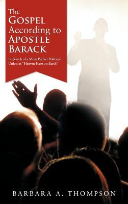 The Gospel According to Apostle Barack: In Search of a More Perfect Political Union as "Heaven Here on Earth" by Thompson, Barbara A.