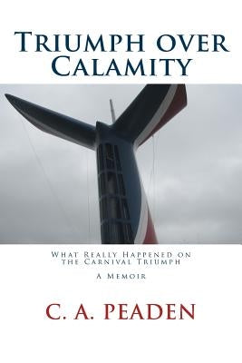 Triumph over Calamity: What Really Happened on the Carnival Triumph A Memoir by Peaden, C. A.