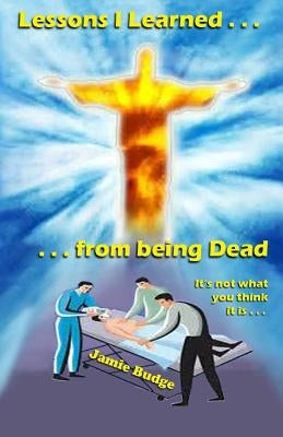 Lessons I Learned from being Dead: First person Near-Death-Experience account by Budge, Jamie