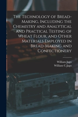 The Technology of Bread-making, Including the Chemistry and Analytical and Practical Testing of Wheat Flour, and Other Materials Employed in Bread-mak by Jago, William