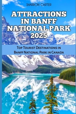 Attractions in Banff National Park 2025: Top Tourist Destinations in Banff National Park in Canada by Carter, Sharron