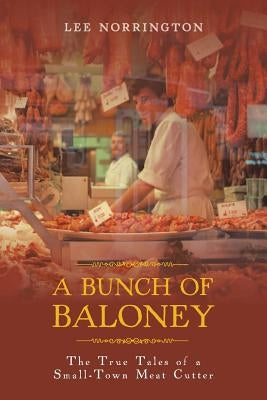 A Bunch of Baloney: The True Tales of a Small-Town Meat Cutter by Norrington, Lee