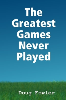 The Greatest Games Never Played by Fowler, Doug