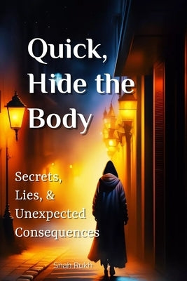 Quick, Hide the Body: Secrets, Lies, and Unexpected Consequences by Rukh, Shah