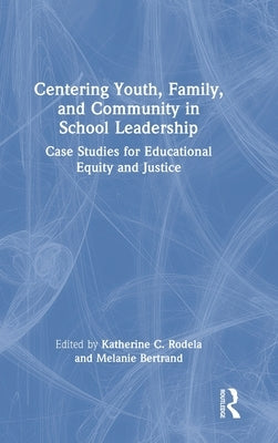 Centering Youth, Family, and Community in School Leadership: Case Studies for Educational Equity and Justice by Rodela, Katherine C.