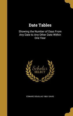 Date Tables: Showing the Number of Days From Any Date to Any Other Date Within One Year by Davis, Edward Douglas 1860-