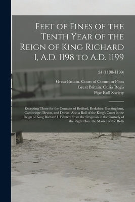 Feet of Fines of the Tenth Year of the Reign of King Richard I, A.D. 1198 to A.D. 1199: Excepting Those for the Counties of Bedford, Berkshire, Buckin by Great Britain Court of Common Pleas