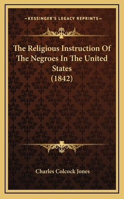 The Religious Instruction Of The Negroes In The United States (1842) by Jones, Charles Colcock