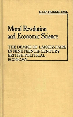 Moral Revolution and Economic Science: The Demise of Laissez-Faire in Nineteenth-Century British Political Economy by Paul, Ellen Frankel