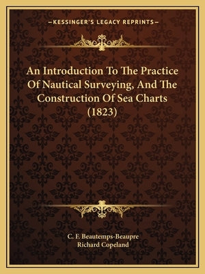 An Introduction To The Practice Of Nautical Surveying, And The Construction Of Sea Charts (1823) by Beautemps-Beaupre, C. F.